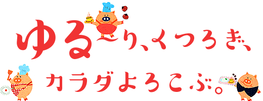 ゆるーり、くつろぎ、カラダよろこぶ。